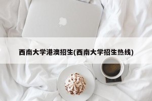 西南大学港澳招生(西南大学招生热线)