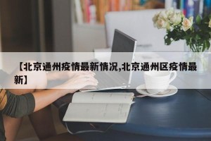 【北京通州疫情最新情况,北京通州区疫情最新】