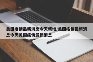 美国疫情最新消息今天新增/美国疫情最新消息今天美国疫情最新消息
