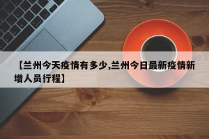 【兰州今天疫情有多少,兰州今日最新疫情新增人员行程】