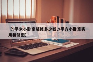 【9平米小卧室装修多少钱,9平方小卧室实用装修图】