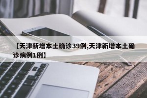 【天津新增本土确诊39例,天津新增本土确诊病例1例】