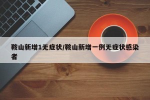 鞍山新增1无症状/鞍山新增一例无症状感染者