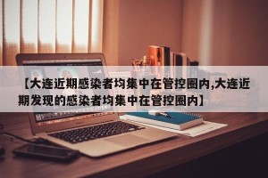 【大连近期感染者均集中在管控圈内,大连近期发现的感染者均集中在管控圈内】
