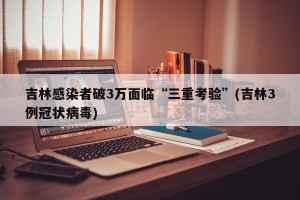 吉林感染者破3万面临“三重考验”(吉林3例冠状病毒)