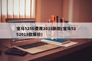 宝马525li费用2018新款(宝马5252018款报价)