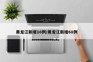 黑龙江新增16例/黑龙江新增68例