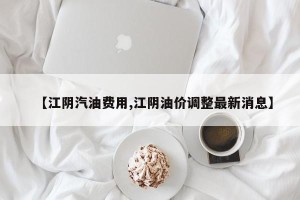 【江阴汽油费用,江阴油价调整最新消息】