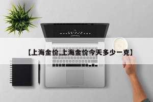 【上海金价,上海金价今天多少一克】
