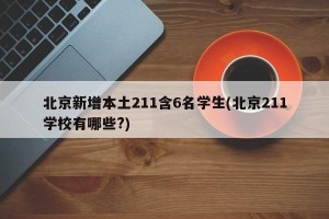 北京新增本土211含6名学生(北京211学校有哪些?)