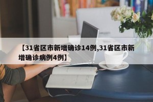 【31省区市新增确诊14例,31省区市新增确诊病例4例】