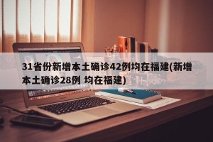 31省份新增本土确诊42例均在福建(新增本土确诊28例 均在福建)