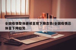 全国疫情整体继续呈现下降态势/全国疫情总体呈下降趋势
