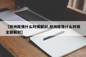【郑州疫情什么时候解封,郑州疫情什么时候全部解封】