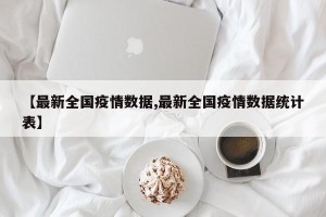 【最新全国疫情数据,最新全国疫情数据统计表】