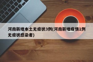 河南新增本土无症状3例(河南新增疫情1例无症状感染者)