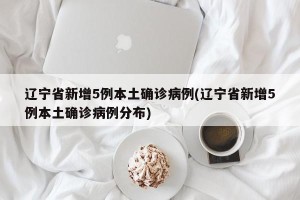 辽宁省新增5例本土确诊病例(辽宁省新增5例本土确诊病例分布)