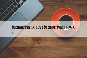 美国确诊超161万(美国确诊超1386万)