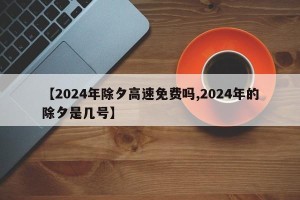 【2024年除夕高速免费吗,2024年的除夕是几号】