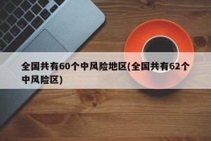 全国共有60个中风险地区(全国共有62个中风险区)