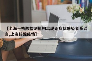 【上海一核酸检测机构出现无症状感染者系谣言,上海核酸疫情】