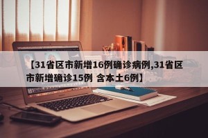 【31省区市新增16例确诊病例,31省区市新增确诊15例 含本土6例】