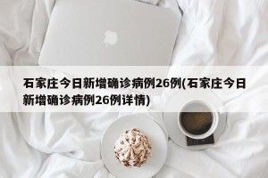 石家庄今日新增确诊病例26例(石家庄今日新增确诊病例26例详情)