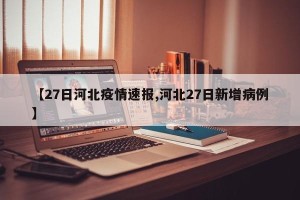 【27日河北疫情速报,河北27日新增病例】