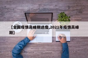 【全国疫情高峰期进度,2021年疫情高峰期】