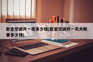 卧室空调开一夜多少钱(卧室空调开一天大概要多少钱)