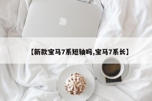 【新款宝马7系短轴吗,宝马7系长】