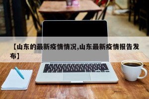 【山东的最新疫情情况,山东最新疫情报告发布】