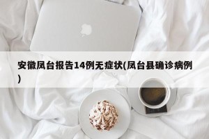 安徽凤台报告14例无症状(凤台县确诊病例)