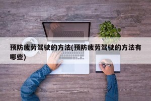 预防疲劳驾驶的方法(预防疲劳驾驶的方法有哪些)