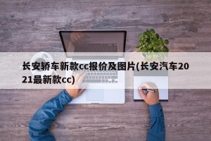 长安轿车新款cc报价及图片(长安汽车2021最新款cc)