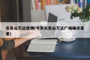 石景山万达疫情(今天石景山万达广场确诊患者)