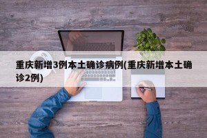 重庆新增3例本土确诊病例(重庆新增本土确诊2例)