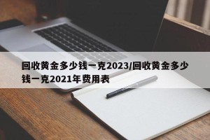回收黄金多少钱一克2023/回收黄金多少钱一克2021年费用表
