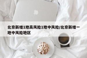 北京新增1地高风险1地中风险/北京新增一地中风险地区
