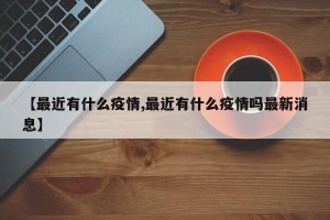 【最近有什么疫情,最近有什么疫情吗最新消息】