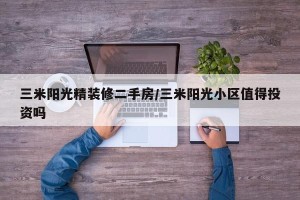 三米阳光精装修二手房/三米阳光小区值得投资吗