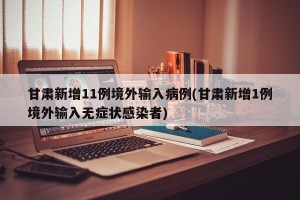 甘肃新增11例境外输入病例(甘肃新增1例境外输入无症状感染者)