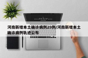河南新增本土确诊病例29例/河南新增本土确诊病例轨迹公布