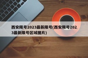 西安限号2023最新限号(西安限号2023最新限号区域图片)
