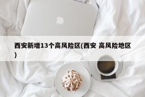 西安新增13个高风险区(西安 高风险地区)