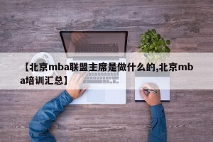 【北京mba联盟主席是做什么的,北京mba培训汇总】