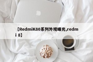 【RedmiK80系列外观曝光,redmi 8】