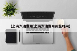 【上海汽油费用,上海汽油费用调整时间】