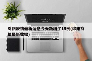 绵阳疫情最新消息今天新增了15例(绵阳疫情最新数据)