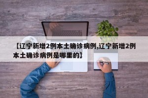 【辽宁新增2例本土确诊病例,辽宁新增2例本土确诊病例是哪里的】